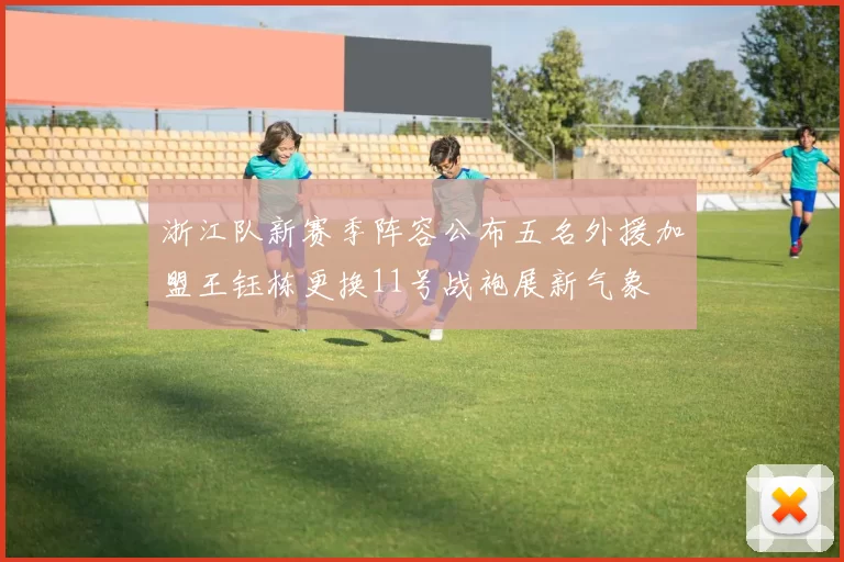 浙江队新赛季阵容公布五名外援加盟王钰栋更换11号战袍展新气象