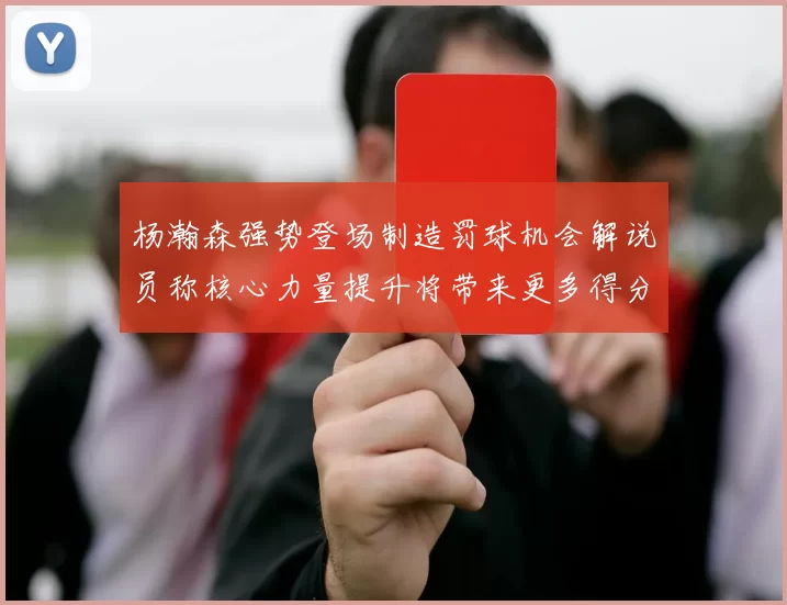 杨瀚森强势登场制造罚球机会解说员称核心力量提升将带来更多得分可能