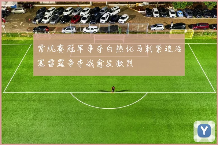 常规赛冠军争夺白热化马刺紧追活塞雷霆争夺战愈发激烈