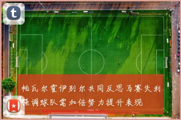 帕瓦尔霍伊别尔共同反思马赛失利强调球队需加倍努力提升表现