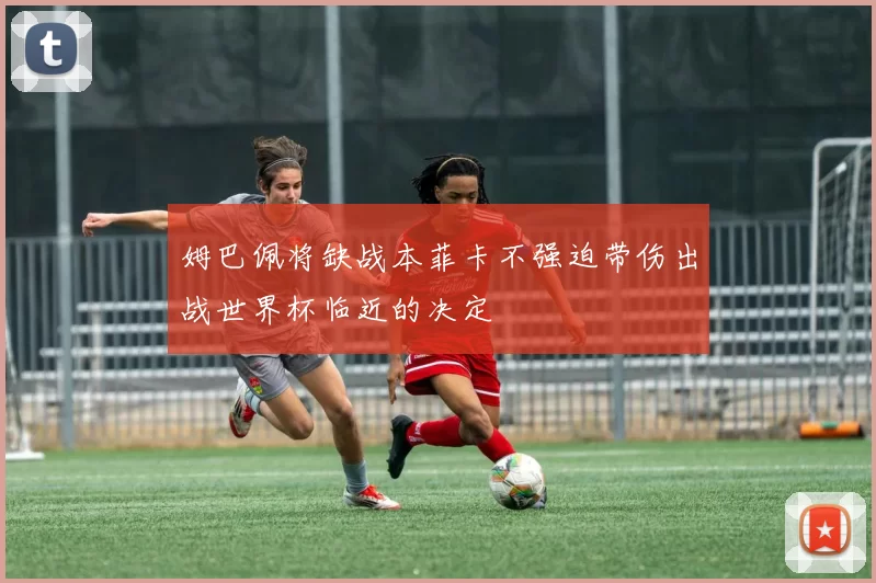 姆巴佩将缺战本菲卡不强迫带伤出战世界杯临近的决定