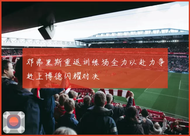 邓弗里斯重返训练场全力以赴力争赶上博德闪耀对决