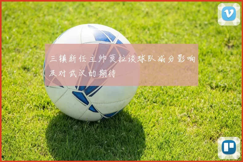 三镇新任主帅莫拉谈球队减分影响及对武汉的期待