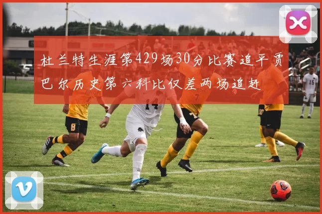 杜兰特生涯第429场30分比赛追平贾巴尔历史第六科比仅差两场追赶