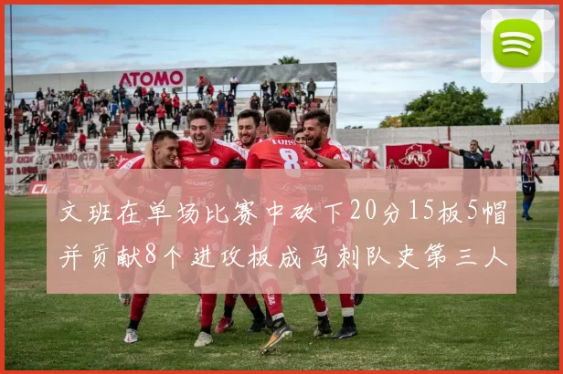 文班在单场比赛中砍下20分15板5帽并贡献8个进攻板成马刺队史第三人追平邓肯伟业