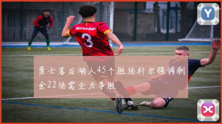 勇士落后湖人45个胜场科尔强调剩余22场需全力争胜