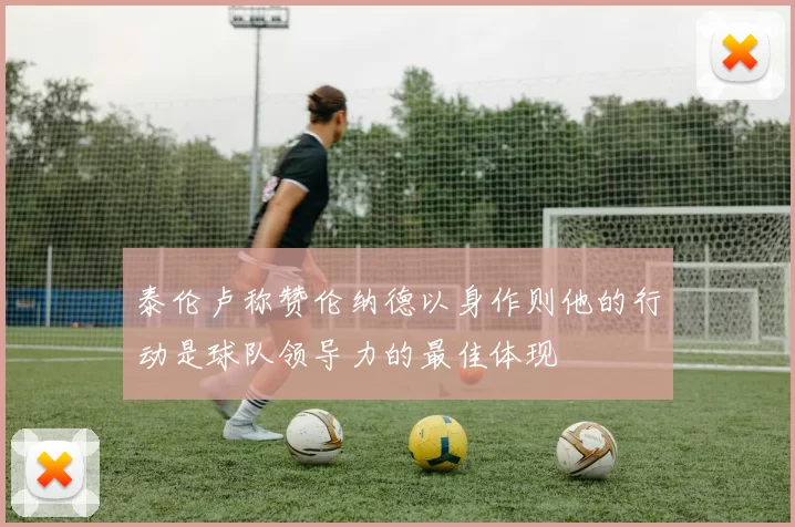 泰伦卢称赞伦纳德以身作则他的行动是球队领导力的最佳体现
