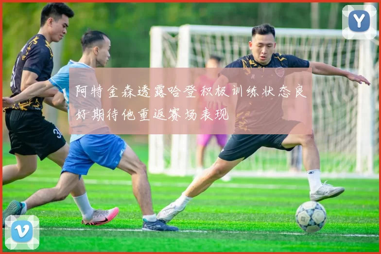阿特金森透露哈登积极训练状态良好期待他重返赛场表现