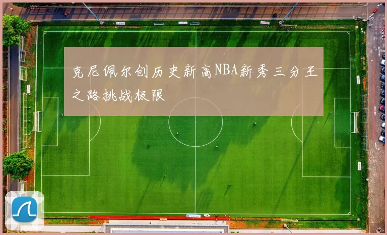 克尼佩尔创历史新高NBA新秀三分王之路挑战极限