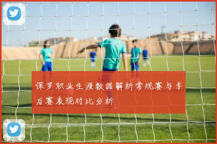 保罗职业生涯数据解析常规赛与季后赛表现对比分析