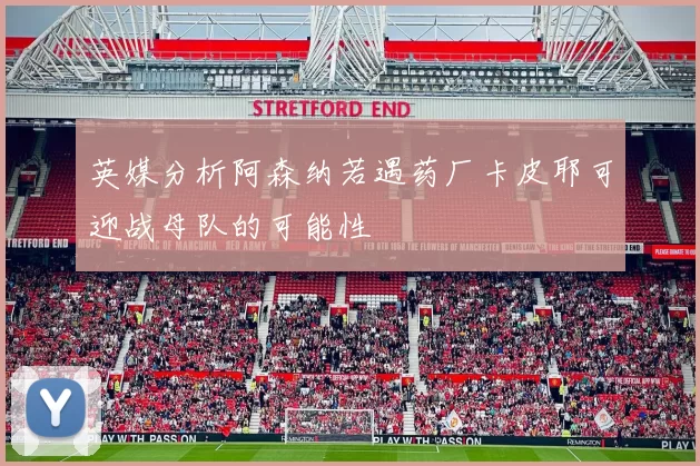 英媒分析阿森纳若遇药厂卡皮耶可迎战母队的可能性