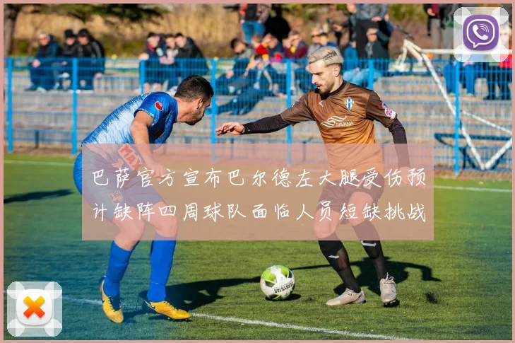 巴萨官方宣布巴尔德左大腿受伤预计缺阵四周球队面临人员短缺挑战