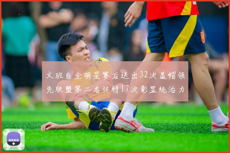 文班自全明星赛后送出32次盖帽领先联盟第二名怀特17次彰显统治力