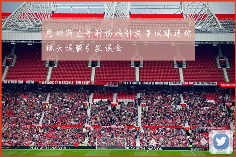 詹姆斯左手肘伤病引发争议球迷称镜头误解引发误会