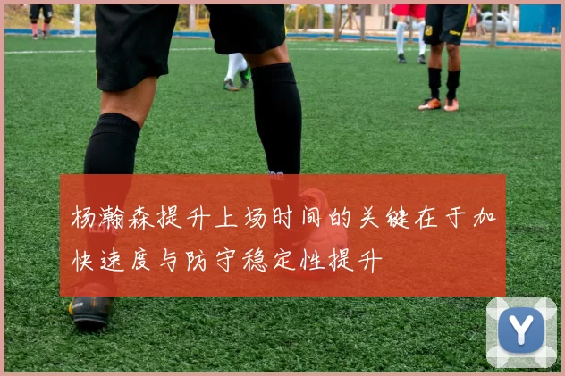 杨瀚森提升上场时间的关键在于加快速度与防守稳定性提升