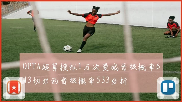 OPTA超算模拟1万次曼城晋级概率643切尔西晋级概率533分析