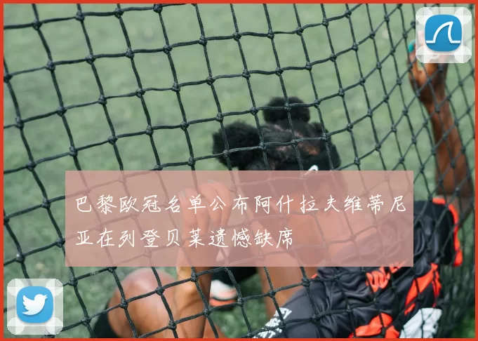 巴黎欧冠名单公布阿什拉夫维蒂尼亚在列登贝莱遗憾缺席