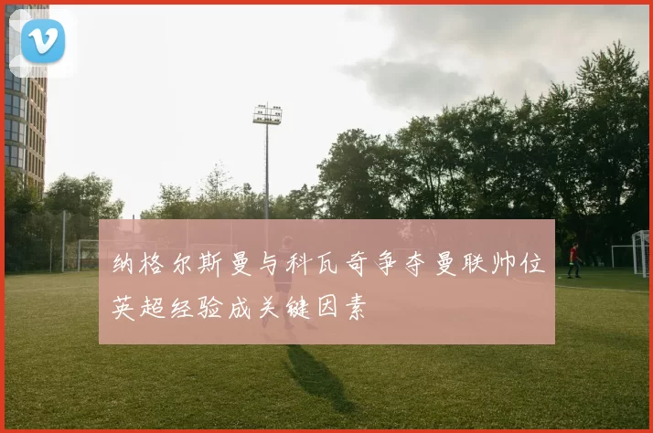 纳格尔斯曼与科瓦奇争夺曼联帅位英超经验成关键因素