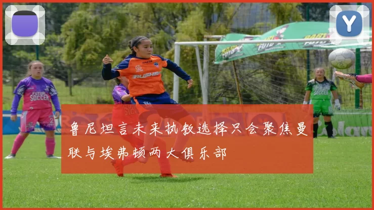 鲁尼坦言未来执教选择只会聚焦曼联与埃弗顿两大俱乐部