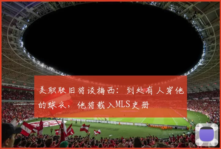 美职联旧将谈梅西：到处有人穿他的球衣，他将载入MLS史册