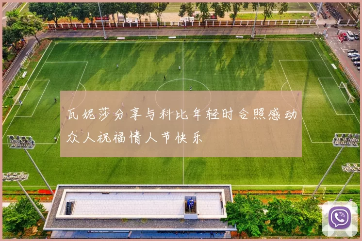 瓦妮莎分享与科比年轻时合照感动众人祝福情人节快乐