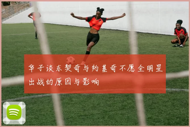 华子谈东契奇与约基奇不愿全明星出战的原因与影响