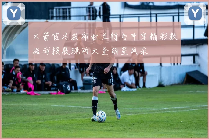 火箭官方发布杜兰特与申京精彩数据海报展现两大全明星风采
