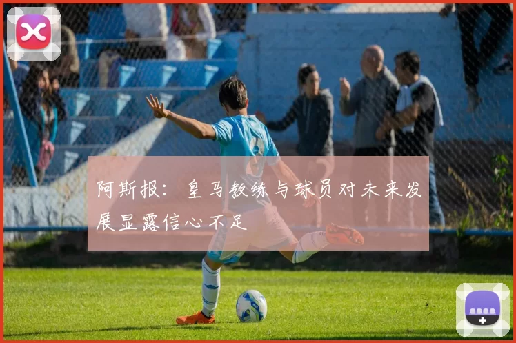 阿斯报：皇马教练与球员对未来发展显露信心不足