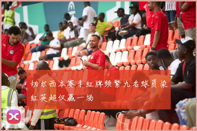 切尔西本赛季红牌频繁九名球员染红英超仅赢一场