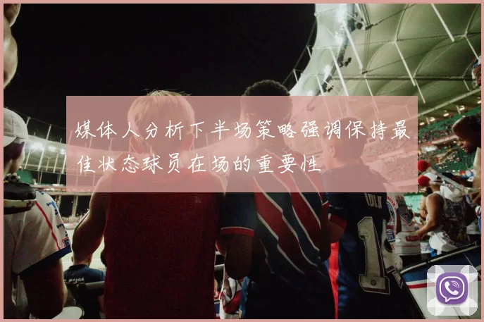 媒体人分析下半场策略强调保持最佳状态球员在场的重要性