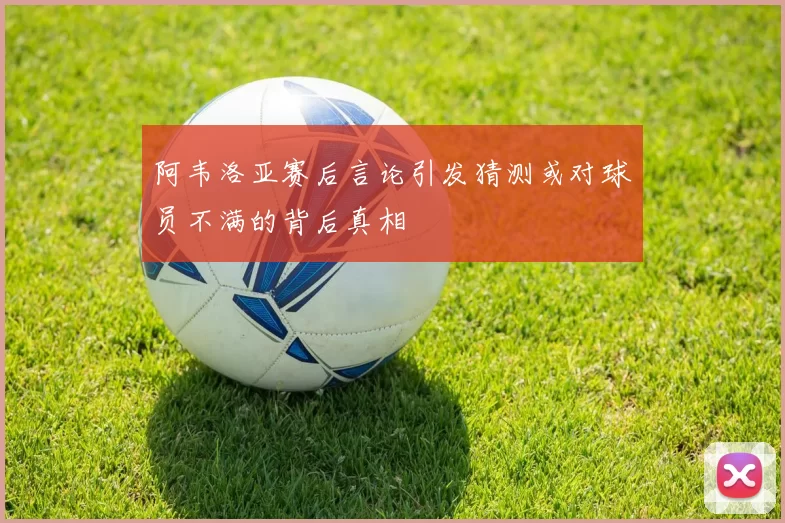 阿韦洛亚赛后言论引发猜测或对球员不满的背后真相