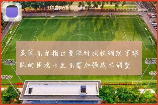 莱因克尔指出曼联对抗收缩防守球队的困境卡里克需加强战术调整
