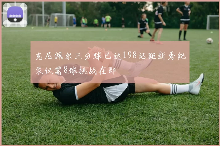 克尼佩尔三分球已达198记距新秀纪录仅需8球挑战在即