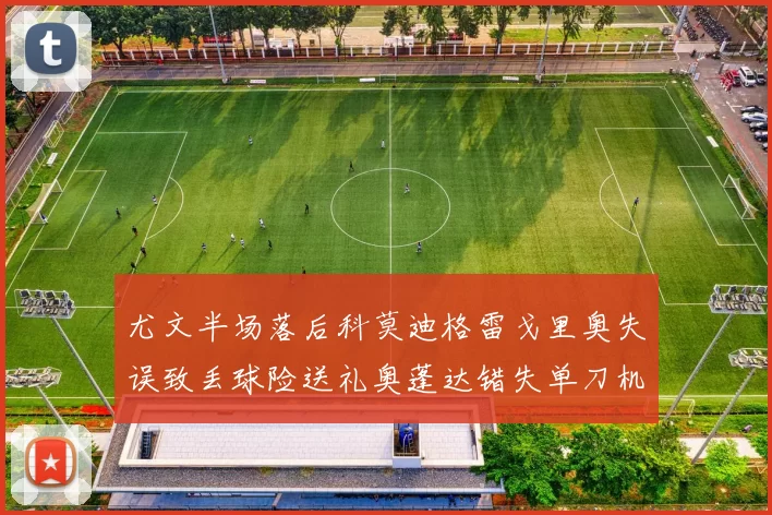 尤文半场落后科莫迪格雷戈里奥失误致丢球险送礼奥蓬达错失单刀机会