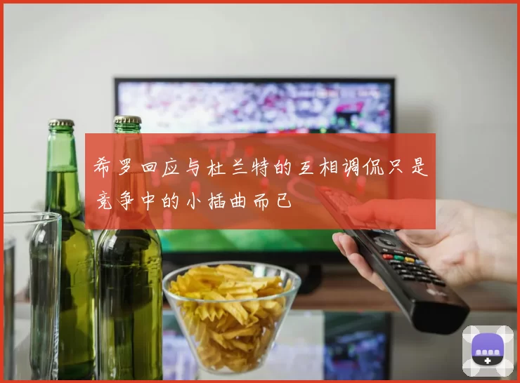 希罗回应与杜兰特的互相调侃只是竞争中的小插曲而已